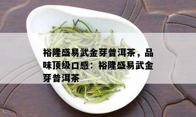 裕隆盛易武金芽普洱茶，品味顶级口感：裕隆盛易武金芽普洱茶