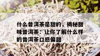 什么普洱茶是甜的，揭秘甜味普洱茶：让你了解什么样的普洱茶口感偏甜