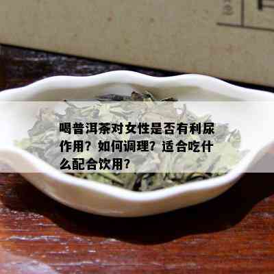 喝普洱茶对女性是否有利尿作用？如何调理？适合吃什么配合饮用？