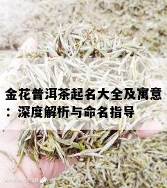 金花普洱茶起名大全及寓意：深度解析与命名指导