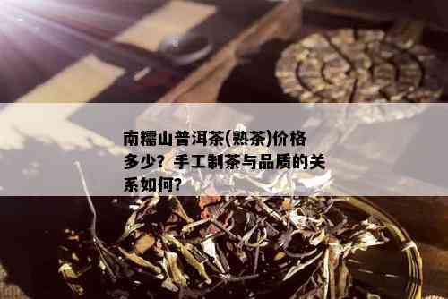 南糯山普洱茶(熟茶)价格多少？手工制茶与品质的关系如何？