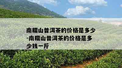 南糯山普洱茶的价格是多少-南糯山普洱茶的价格是多少钱一斤