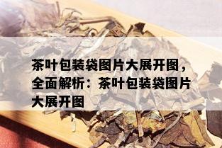 茶叶包装袋图片大展开图，全面解析：茶叶包装袋图片大展开图