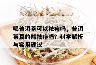 喝普洱茶可以祛痘吗，普洱茶真的能祛痘吗？科学解析与实用建议