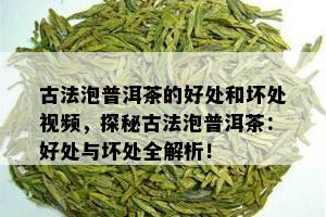 古法泡普洱茶的好处和坏处视频，探秘古法泡普洱茶：好处与坏处全解析！