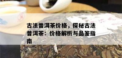 古法普洱茶价格，探秘古法普洱茶：价格解析与品鉴指南