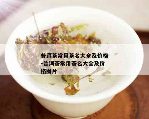 普洱茶常用茶名大全及价格-普洱茶常用茶名大全及价格图片