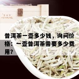 普洱茶一壶多少钱，询问价格：一壶普洱茶需要多少费用？