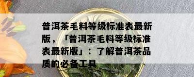 普洱茶毛料等级标准表最新版，「普洱茶毛料等级标准表最新版」：了解普洱茶品质的必备工具