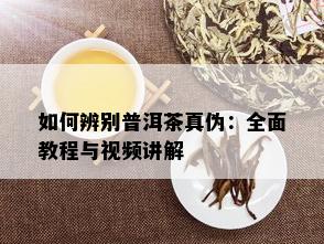 如何辨别普洱茶真伪：全面教程与视频讲解