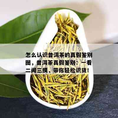 怎么认识普洱茶的真假鉴别图，普洱茶真假鉴别：一看二闻三摸，带你轻松识货！