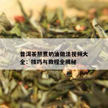 普洱茶熬煮奶油做法视频大全：技巧与教程全揭秘