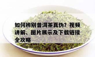 如何辨别普洱茶真伪？视频讲解、图片展示及下载链接全攻略