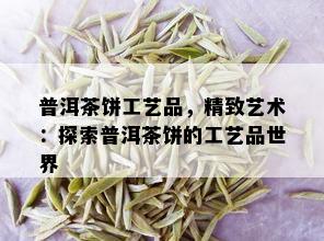 普洱茶饼工艺品，精致艺术：探索普洱茶饼的工艺品世界