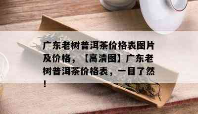 广东老树普洱茶价格表图片及价格，【高清图】广东老树普洱茶价格表，一目了然！