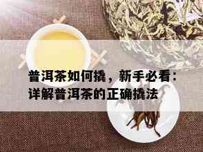 普洱茶如何撬，新手必看：详解普洱茶的正确撬法