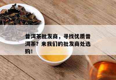 普洱茶批发商，寻找优质普洱茶？来我们的批发商处选购！