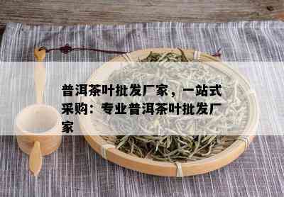 普洱茶叶批发厂家，一站式采购：专业普洱茶叶批发厂家