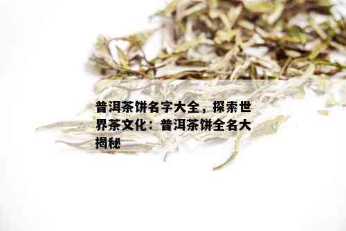 普洱茶饼名字大全，探索世界茶文化：普洱茶饼全名大揭秘