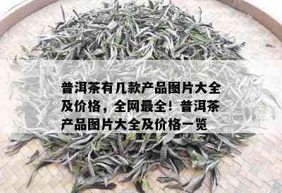 普洱茶有几款产品图片大全及价格，全网最全！普洱茶产品图片大全及价格一览