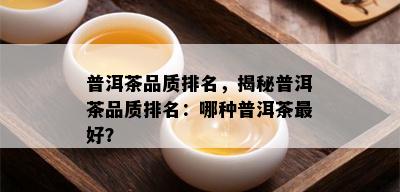 普洱茶品质排名，揭秘普洱茶品质排名：哪种普洱茶更好？