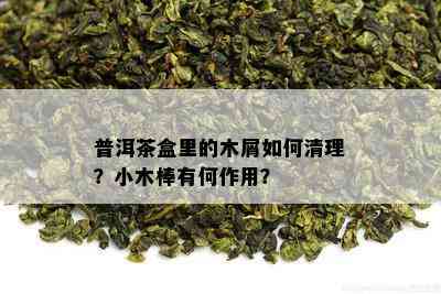 普洱茶盒里的木屑如何清理？小木棒有何作用？