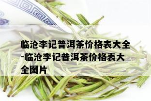 临沧李记普洱茶价格表大全-临沧李记普洱茶价格表大全图片