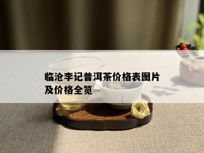 临沧李记普洱茶价格表图片及价格全览