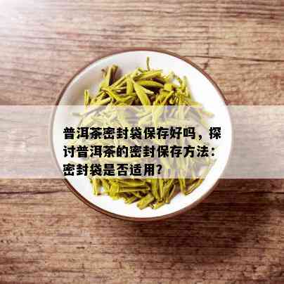 普洱茶密封袋保存好吗，探讨普洱茶的密封保存方法：密封袋是否适用？