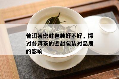 普洱茶密封包装好不好，探讨普洱茶的密封包装对品质的影响