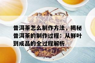 普洱茶怎么制作方法，揭秘普洱茶的制作过程：从鲜叶到成品的全过程解析