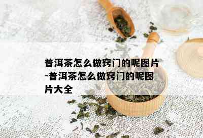 普洱茶怎么做窍门的呢图片-普洱茶怎么做窍门的呢图片大全