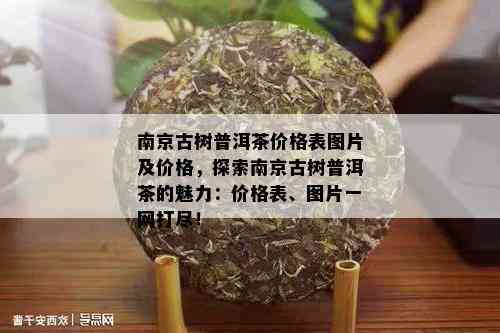 南京古树普洱茶价格表图片及价格，探索南京古树普洱茶的魅力：价格表、图片一网打尽！