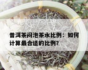 普洱茶闷泡茶水比例：如何计算最合适的比例？