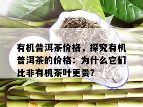 有机普洱茶价格，探究有机普洱茶的价格：为什么它们比非有机茶叶更贵？