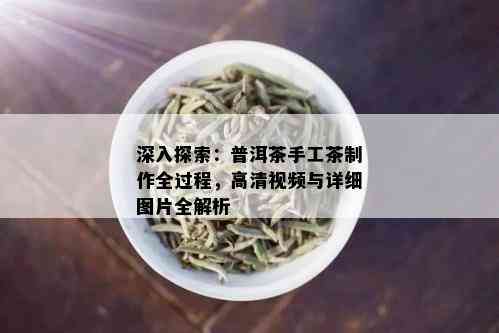 深入探索：普洱茶手工茶制作全过程，高清视频与详细图片全解析