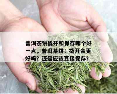 普洱茶饼撬开和保存哪个好一点，普洱茶饼：撬开会更好吗？还是应该直接保存？