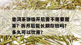 普洱茶饼撬开后需不需要醒茶？拆开后能长期存放吗？多久可以饮用？