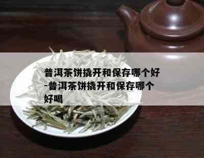 普洱茶饼撬开和保存哪个好-普洱茶饼撬开和保存哪个好喝