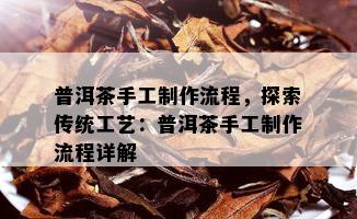 普洱茶手工制作流程，探索传统工艺：普洱茶手工制作流程详解