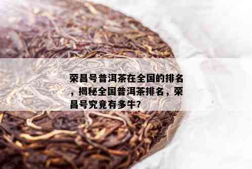 荣昌号普洱茶在全国的排名，揭秘全国普洱茶排名，荣昌号究竟有多牛？