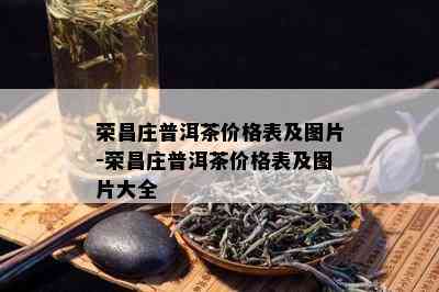 荣昌庄普洱茶价格表及图片-荣昌庄普洱茶价格表及图片大全