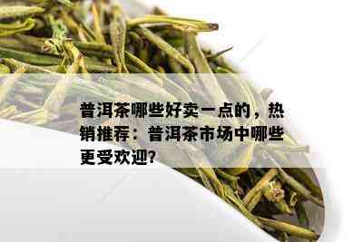 普洱茶哪些好卖一点的，热销推荐：普洱茶市场中哪些更受欢迎？