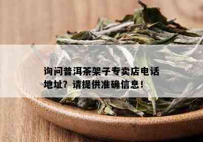 询问普洱茶架子专卖店电话地址？请提供准确信息！