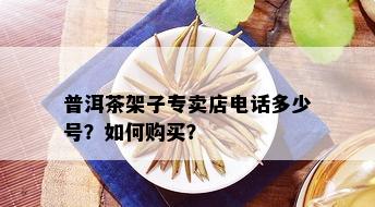 普洱茶架子专卖店电话多少号？如何购买？