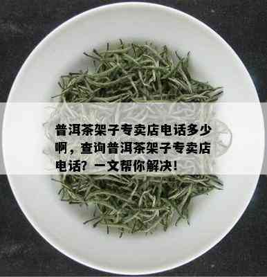 普洱茶架子专卖店电话多少啊，查询普洱茶架子专卖店电话？一文帮你解决！