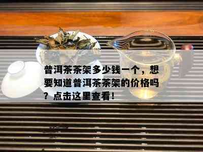 普洱茶茶架多少钱一个，想要知道普洱茶茶架的价格吗？点击这里查看！