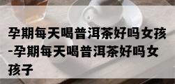 孕期每天喝普洱茶好吗女孩-孕期每天喝普洱茶好吗女孩子