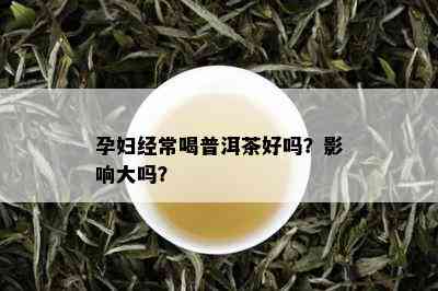 孕妇经常喝普洱茶好吗？影响大吗？