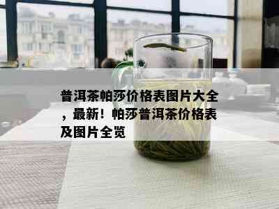 普洱茶帕莎价格表图片大全，最新！帕莎普洱茶价格表及图片全览